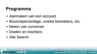 eduvision.nl / eduvision.be: Google Analytics
Programma
• Aanmaken van een account
• Bouncepercentage, unieke bezoekers, etc.
• Meten van conversie
• Doelen en trechters
• Site Search
 