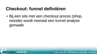 eduvision.nl / eduvision.be: Google Analytics
Checkout: funnel definiëren
• Bij een site met een checkout proces (shop,
reissite) wordt meestal een funnel analyse
gemaakt
 