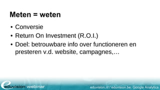 eduvision.nl / eduvision.be: Google Analytics
Meten = weten
• Conversie
• Return On Investment (R.O.I.)
• Doel: betrouwbare info over functioneren en
presteren v.d. website, campagnes,…
 