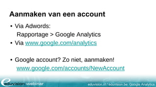 eduvision.nl / eduvision.be: Google Analytics
Aanmaken van een account
• Via Adwords:
Rapportage > Google Analytics
• Via www.google.com/analytics
• Google account? Zo niet, aanmaken!
www.google.com/accounts/NewAccount
 