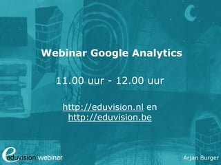 Arjan Burger
Webinar Google Analytics
11.00 uur - 12.00 uur
http://eduvision.nl en
http://eduvision.be
 