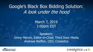 Google’s Black Box Bidding Solution:
A look under the hood
March 7, 2019
1:00pm EST
Speakers:
Ginny Marvin, Editor-in-Chief, Third Door Media
Andreas Reiffen, CEO, Crealytics
 