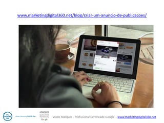 Vasco Marques - Profissional Certificado Google – www.marketingdigital360.net 
www.marketingdigital360.net/blog/criar-um-anuncio-de-publicacoes/  