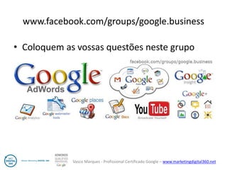 Vasco Marques - Profissional Certificado Google – www.marketingdigital360.net 
www.facebook.com/groups/google.business 
•Coloquem as vossas questões neste grupo  