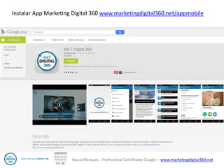 Vasco Marques - Profissional Certificado Google – www.marketingdigital360.net 
Instalar App Marketing Digital 360 www.marketingdigital360.net/appmobile  