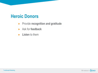 True Sense
TrueSense® Marketing We believe in
True Sense
TrueSense® Marketing
Provide recognition and gratitude
Ask for feedback
Listen to them
Heroic Donors
 