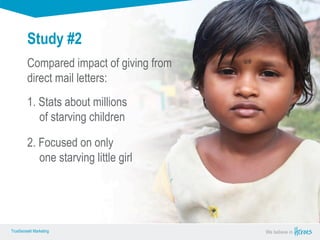 True Sense
TrueSense® Marketing We believe in
True Sense
TrueSense® Marketing
Study #2
Compared impact of giving from
direct mail letters:
1. Stats about millions
of starving children
2. Focused on only
one starving little girl
 