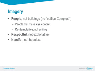True Sense
TrueSense® Marketing We believe in
True Sense
TrueSense® Marketing
Imagery
• People, not buildings (no “edifice Complex”!)
– People that make eye contact
– Contemplative, not smiling
• Respectful, not exploitative
• Needful, not hopeless
 