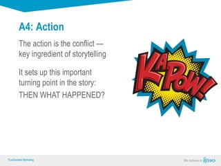 True Sense
TrueSense® Marketing We believe in
True Sense
TrueSense® Marketing
A4: Action
The action is the conflict —
key ingredient of storytelling
It sets up this important
turning point in the story:
THEN WHAT HAPPENED?
 