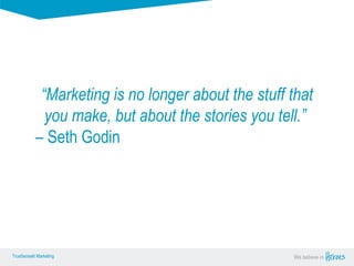True Sense
TrueSense® Marketing We believe in
True Sense
TrueSense® Marketing
“Marketing is no longer about the stuff that
you make, but about the stories you tell.”
– Seth Godin
 