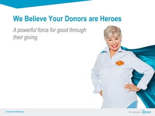 True Sense
TrueSense® Marketing We believe in
True Sense
TrueSense® Marketing
A powerful force for good through
their giving.
We Believe Your Donors are Heroes
 