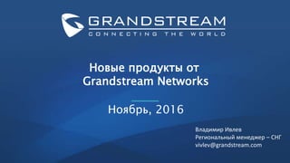 Новые продукты от
Grandstream Networks
Ноябрь, 2016
Владимир Ивлев
Региональный менеджер – СНГ
vivlev@grandstream.com
 