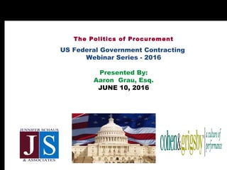 The Politics of Procurement
US Federal Government Contracting
Webinar Series - 2016
Presented By:
Aaron Grau, Esq.
JUNE 10, 2016
 