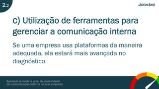 c) Utilização de ferramentas para
gerenciar a comunicação interna
Se uma empresa usa plataformas da maneira
adequada, ela estará mais avançada no
diagnóstico.
2.2
 