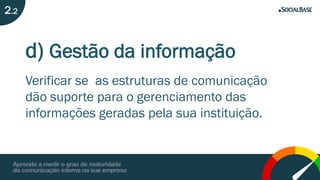 d) Gestão da informação
Verificar se as estruturas de comunicação
dão suporte para o gerenciamento das
informações geradas pela sua instituição.
2.2
 