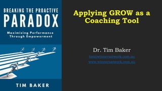 Applying GROW as a
Coaching Tool
Dr. Tim Baker
tim@winnersatwork.com.au
www.winnersatwork.com.au
 