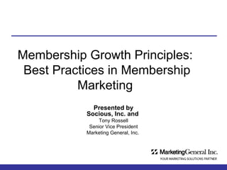 Membership Growth Principles:  Best Practices in Membership Marketing  Presented by  Socious, Inc. and   Tony Rossell Senior Vice President Marketing General, Inc.  