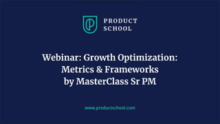 www.productschool.com
Webinar: Growth Optimization:
Metrics & Frameworks
by MasterClass Sr PM
 