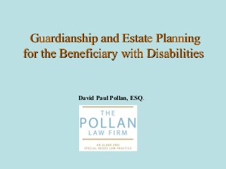 Guardianship and Estate PlanningGuardianship and Estate Planning
for the Beneficiary with Disabilitiesfor the Beneficiary with Disabilities
David Paul Pollan, ESQ.
 