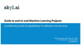 85 Broad Street, New York, NY, 10004
+1 718 300 2104, +1 646 202 9343
contact@skyl.ai
Confidently build AI capabilities in software and services
Guide to end-to-end Machine Learning Projects
 