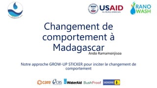 Changement de
comportement à
Madagascar
Notre approche GROW-UP STICKER pour inciter le changement de
comportement
Ando Ramamonjisoa
 