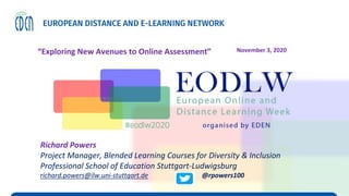 Richard Powers
Project Manager, Blended Learning Courses for Diversity & Inclusion
Professional School of Education Stuttgart-Ludwigsburg
richard.powers@ilw.uni-stuttgart.de @rpowers100
November 3, 2020“Exploring New Avenues to Online Assessment”
 