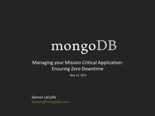 Managing your Mission Critical Application:
Ensuring Zero Downtime
Damon LaCaille
damon@mongodb.com
May 13, 2015
 
