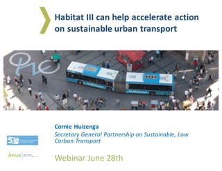 Cornie	Huizenga
Secretary	General	Partnership	on	Sustainable,	Low	
Carbon	Transport
Webinar	June	28th
Habitat	III	can	help	accelerate	action	
on	sustainable	urban	transport
 