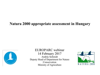 Natura 2000 appropriate assessment in Hungary
EUROPARC webinar
14 February 2017
András Schmidt
Deputy Head of Department for Nature
Conservation
Ministry of Agriculture
 