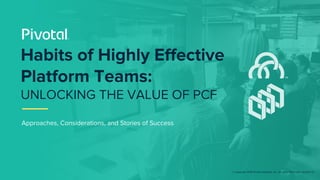 © Copyright 2018 Pivotal Software, Inc. All rights Reserved. Version 1.0
Approaches, Considerations, and Stories of Success
Habits of Highly Effective
Platform Teams:
UNLOCKING THE VALUE OF PCF
 