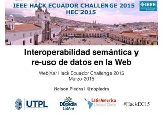 Interoperabilidad semántica y
re-uso de datos en la Web
Webinar Hack Ecuador Challenge 2015
Marzo 2015
Nelson Piedra | @nopiedra
#HackEC15
 