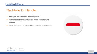 We speak
eCommerce
17
Nachteile für Händler
Händlerplattform
 Niedrigere Reichweite als bei Marktplätzen
 Plattformbetreiber hat Einfluss auf Inhalte von Shop und
Website
 Initiative muss vom Hersteller/Verband/Großhändler kommen
 
