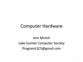 Computer Hardware
Jere Minich
Lake Sumter Computer Society
ProgramLSCS@gmail.com
1
 