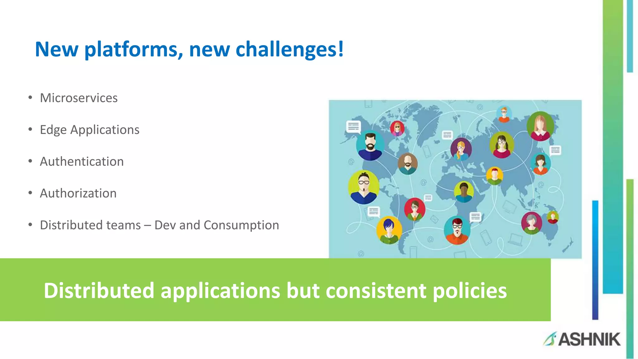 New platforms, new challenges!
• Microservices
• Edge Applications
• Authentication
• Authorization
• Distributed teams – Dev and Consumption
Distributed applications but consistent policies
