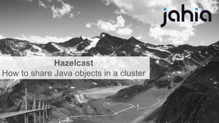 Hazelcast in DX 7.2 1
Hazelcast
How to share Java objects in a cluster
 