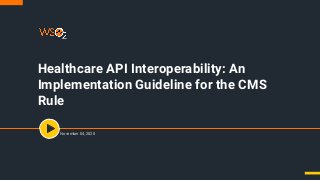 Healthcare API Interoperability: An
Implementation Guideline for the CMS
Rule
November 04, 2020
 