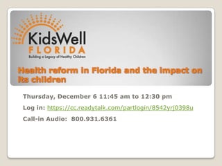 Health reform in Florida and the impact on
its children

 Thursday, December 6 11:45 am to 12:30 pm
 Log in: https://cc.readytalk.com/partlogin/8542yrj0398u
 Call-in Audio: 800.931.6361
 