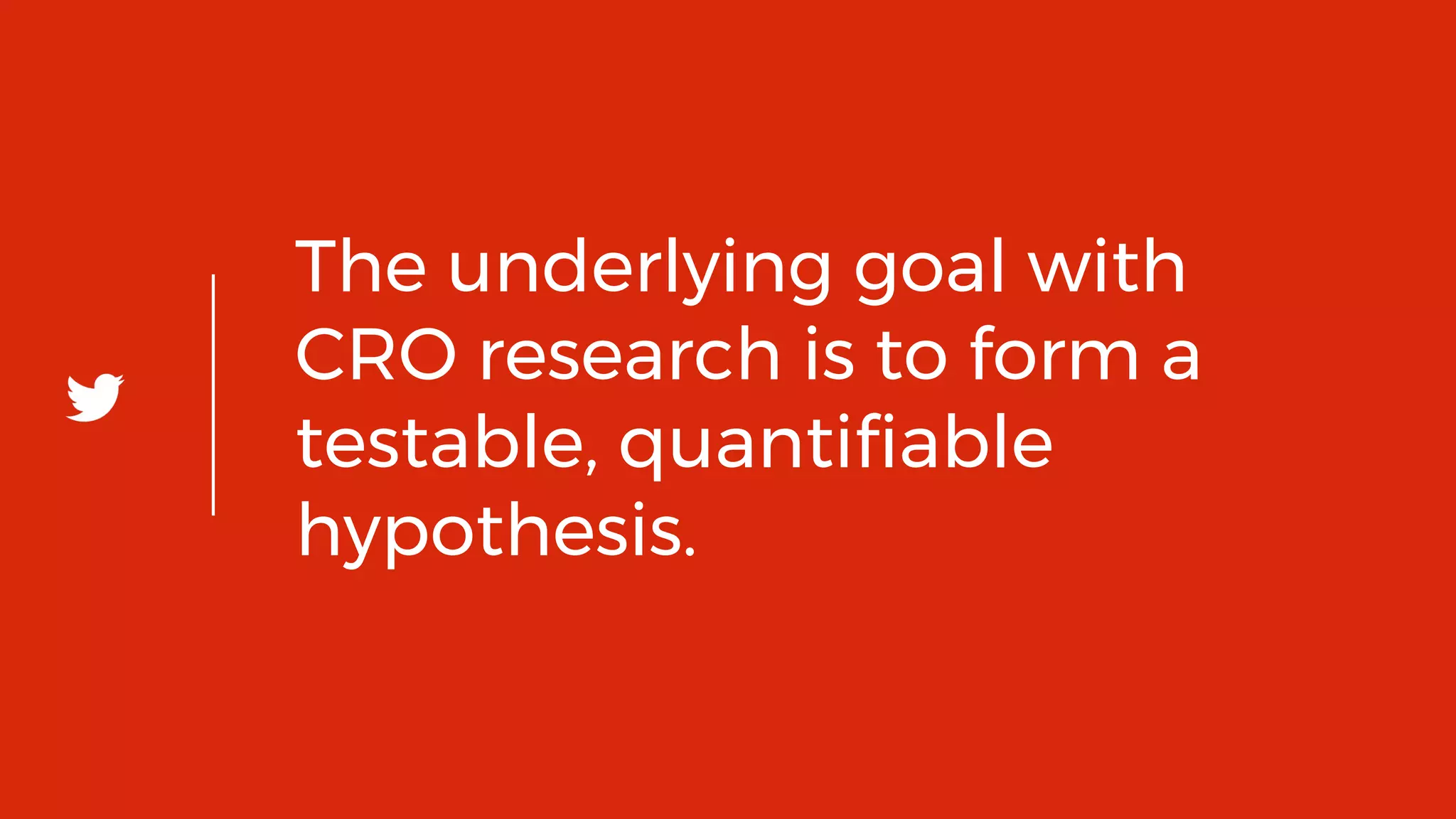 12
The underlying goal with
CRO research is to form a
testable, quantifiable
hypothesis.
 