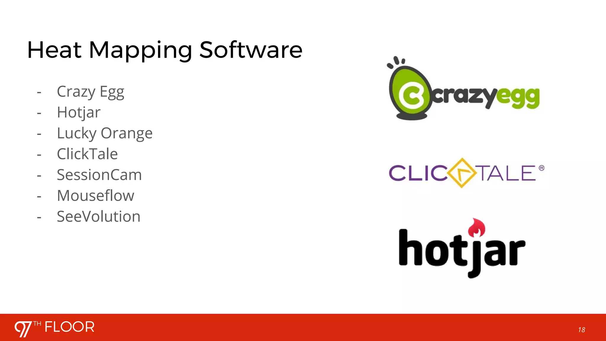 18
Heat Mapping Software
- Crazy Egg
- Hotjar
- Lucky Orange
- ClickTale
- SessionCam
- Mouseflow
- SeeVolution
 