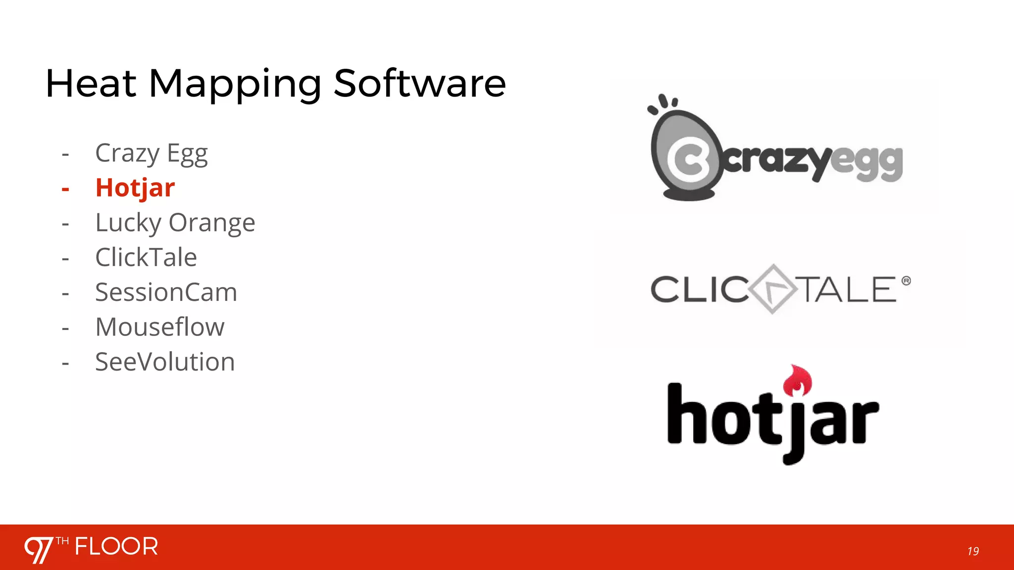 19
Heat Mapping Software
- Crazy Egg
- Hotjar
- Lucky Orange
- ClickTale
- SessionCam
- Mouseflow
- SeeVolution
 