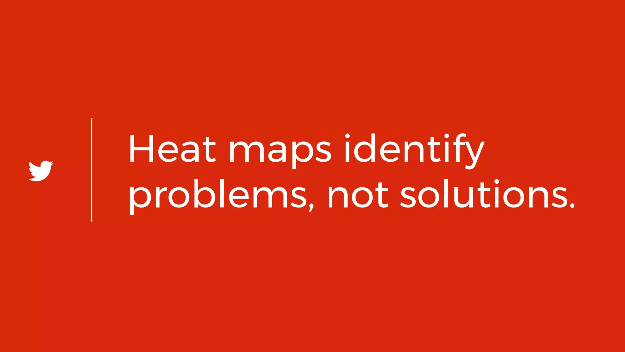 20
Heat maps identify
problems, not solutions.
 