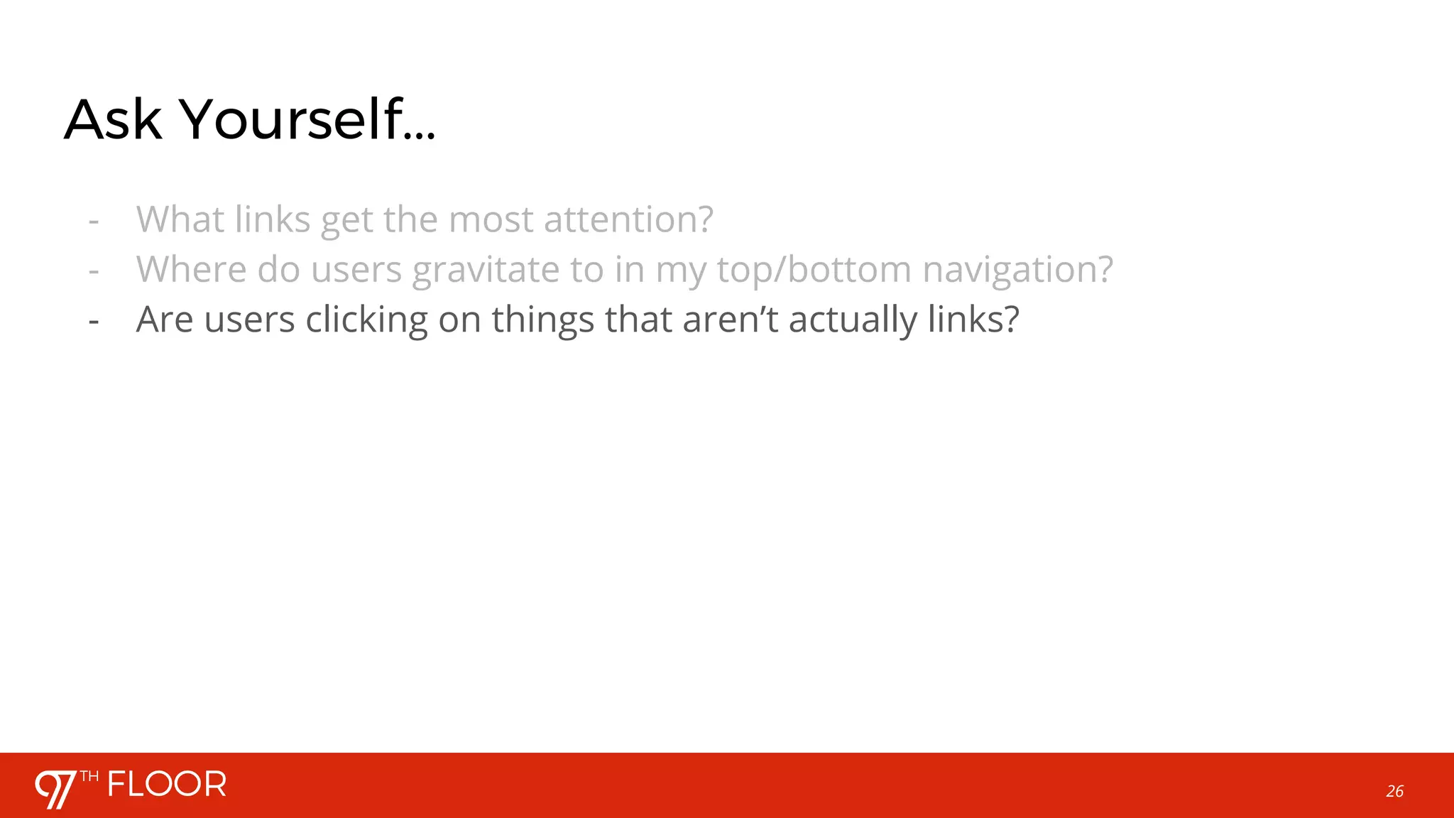 26
Ask Yourself...
- What links get the most attention?
- Where do users gravitate to in my top/bottom navigation?
- Are users clicking on things that aren’t actually links?
 