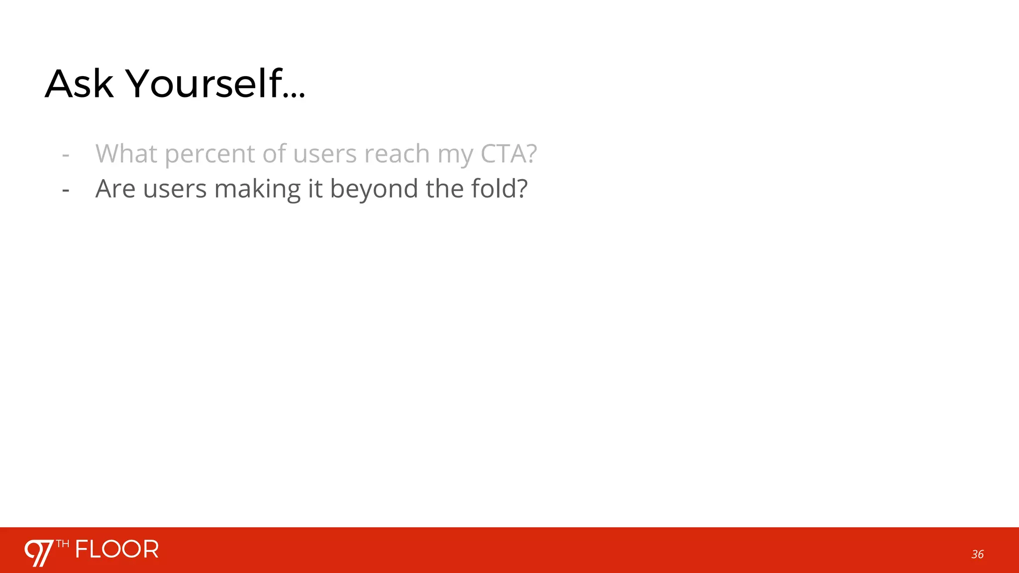 36
Ask Yourself...
- What percent of users reach my CTA?
- Are users making it beyond the fold?
 