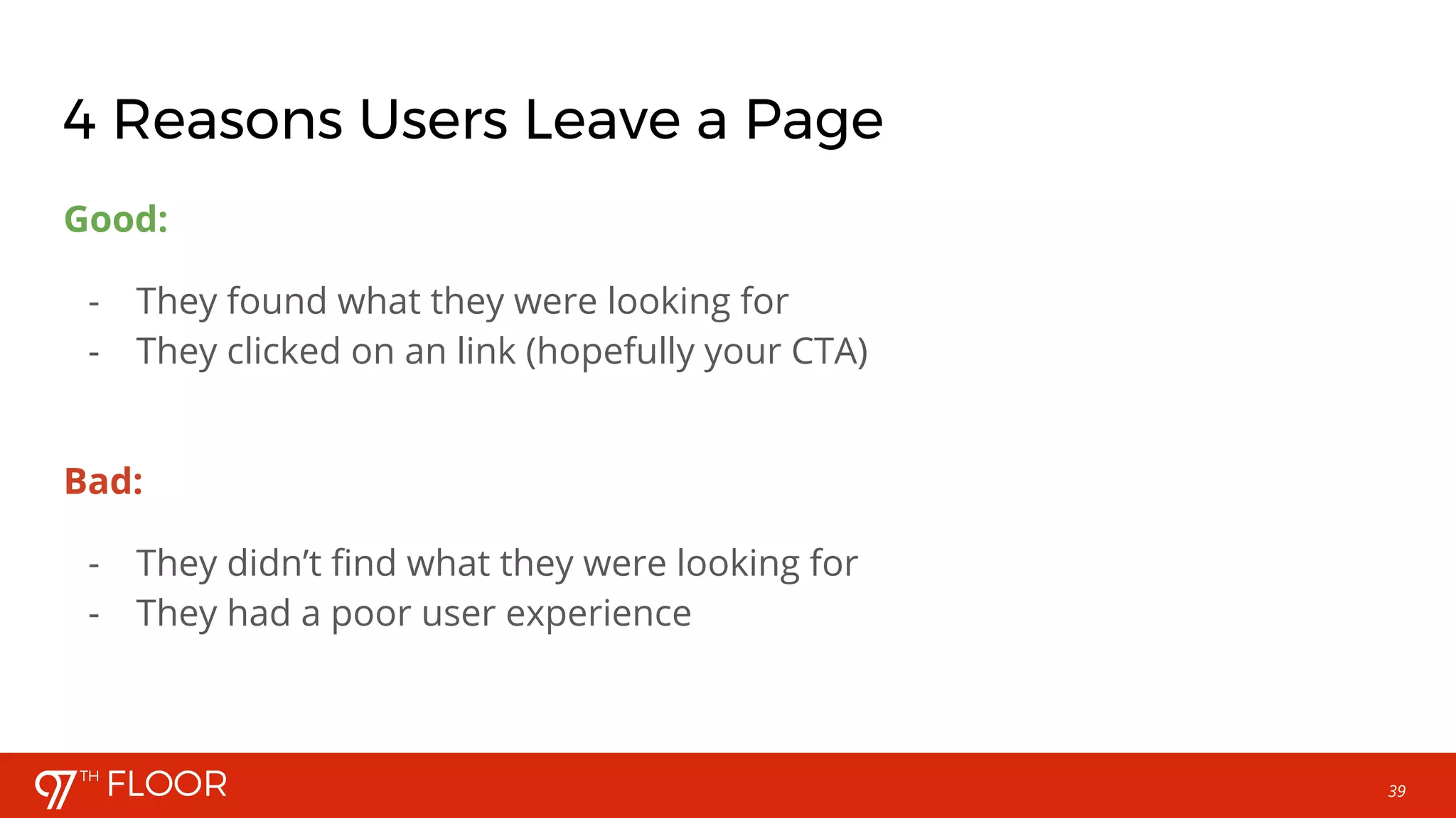 39
4 Reasons Users Leave a Page
Good:
- They found what they were looking for
- They clicked on an link (hopefully your CTA)
Bad:
- They didn’t find what they were looking for
- They had a poor user experience
 