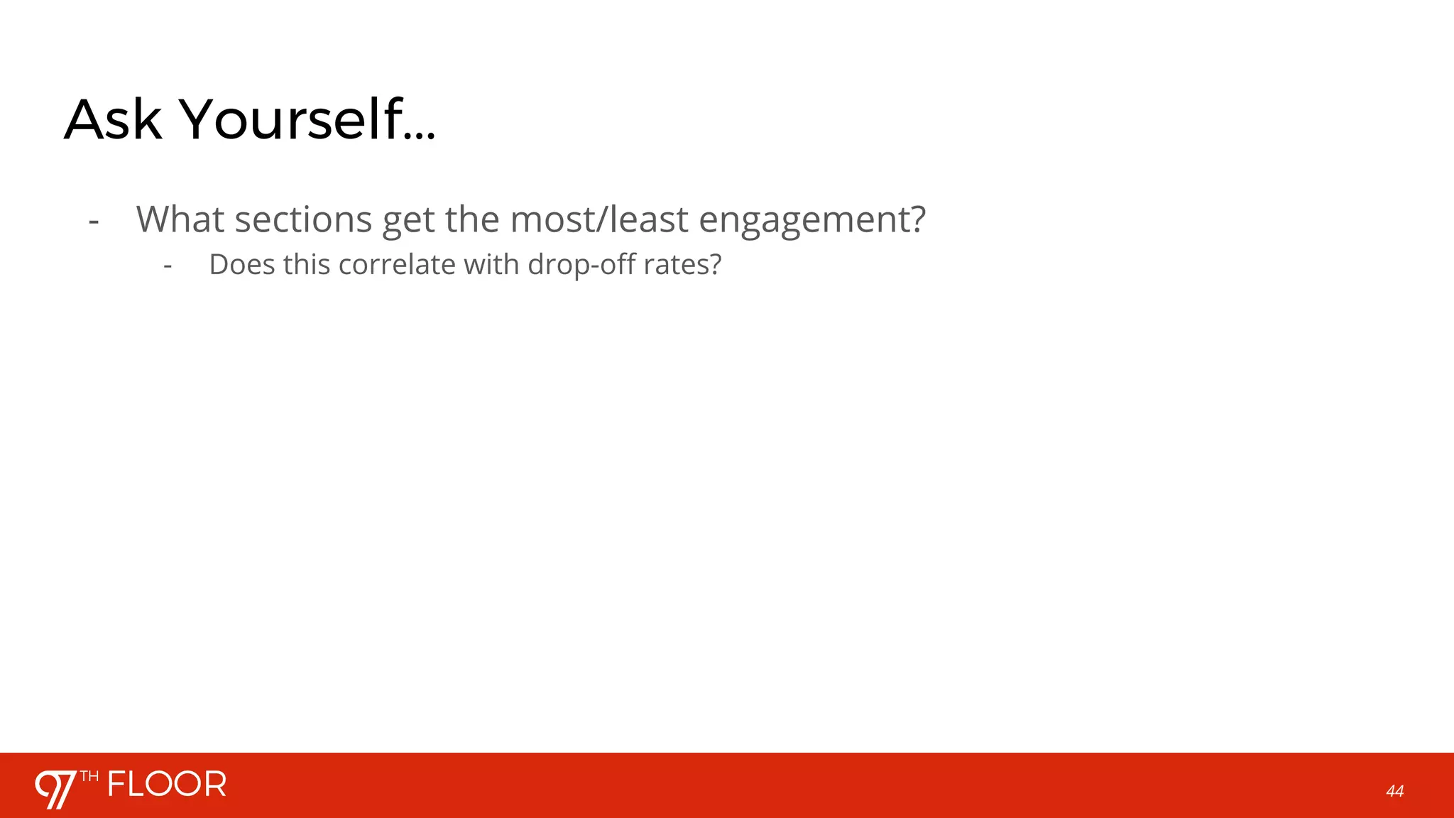 44
Ask Yourself...
- What sections get the most/least engagement?
- Does this correlate with drop-off rates?
 