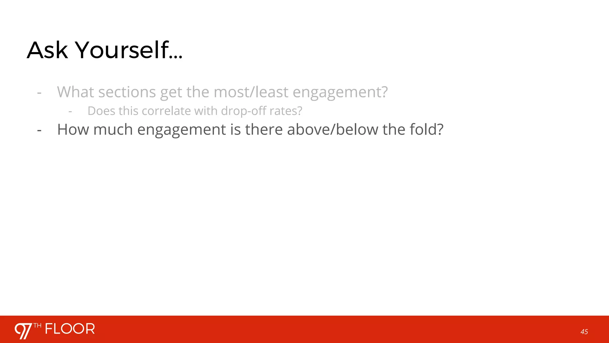 45
Ask Yourself...
- What sections get the most/least engagement?
- Does this correlate with drop-off rates?
- How much engagement is there above/below the fold?
 