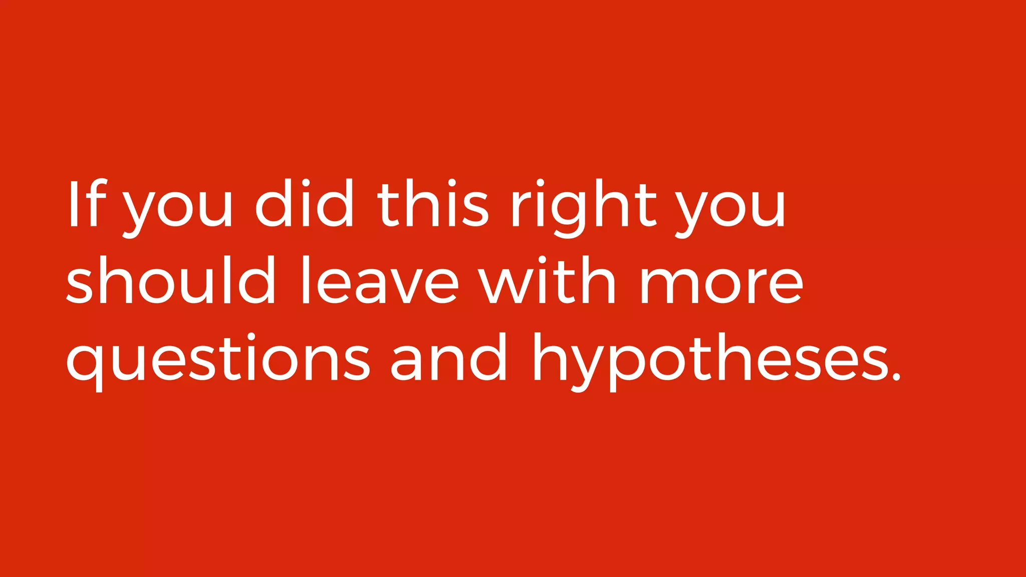 49
If you did this right you
should leave with more
questions and hypotheses.
 