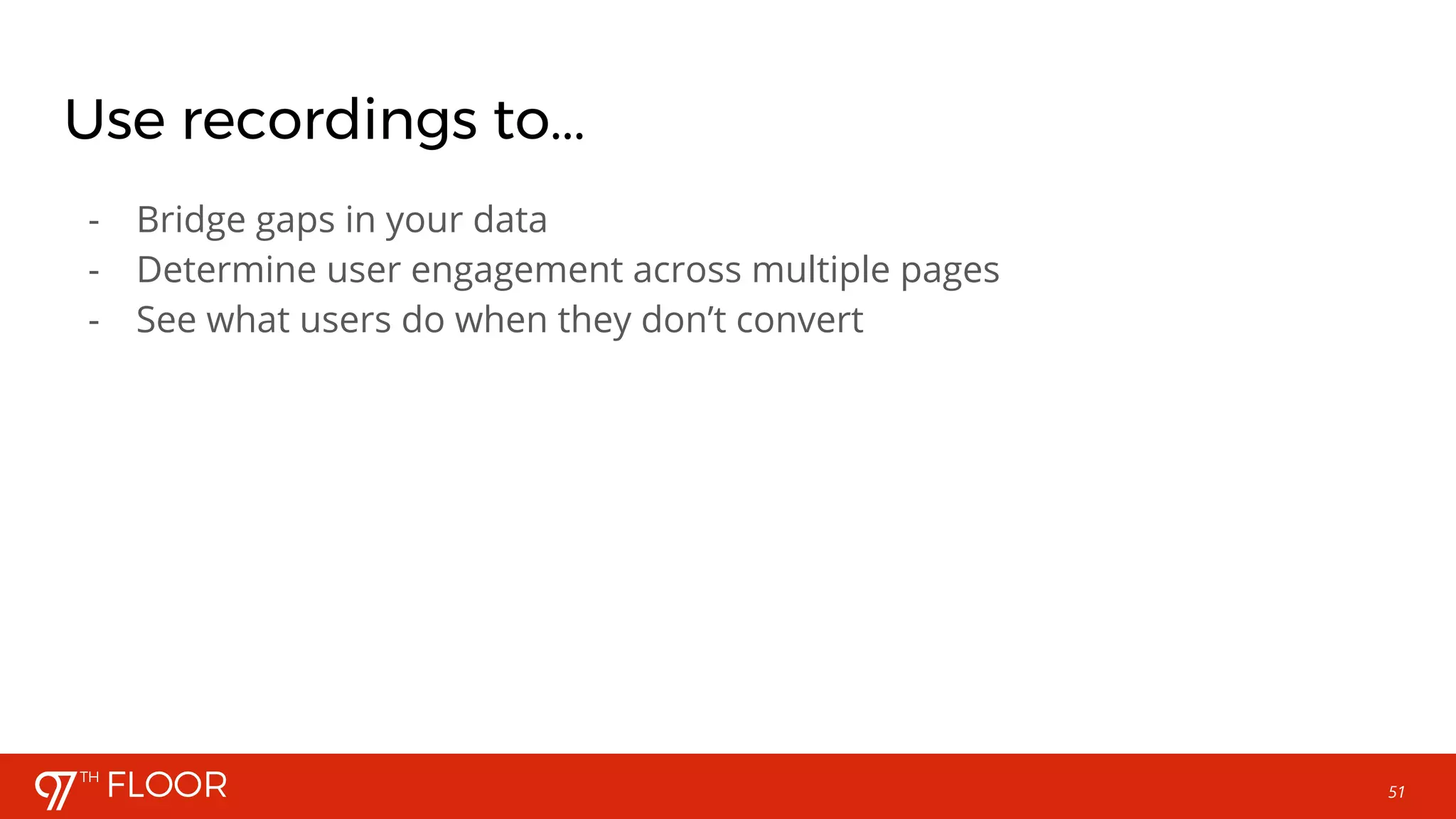 51
Use recordings to...
- Bridge gaps in your data
- Determine user engagement across multiple pages
- See what users do when they don’t convert
 