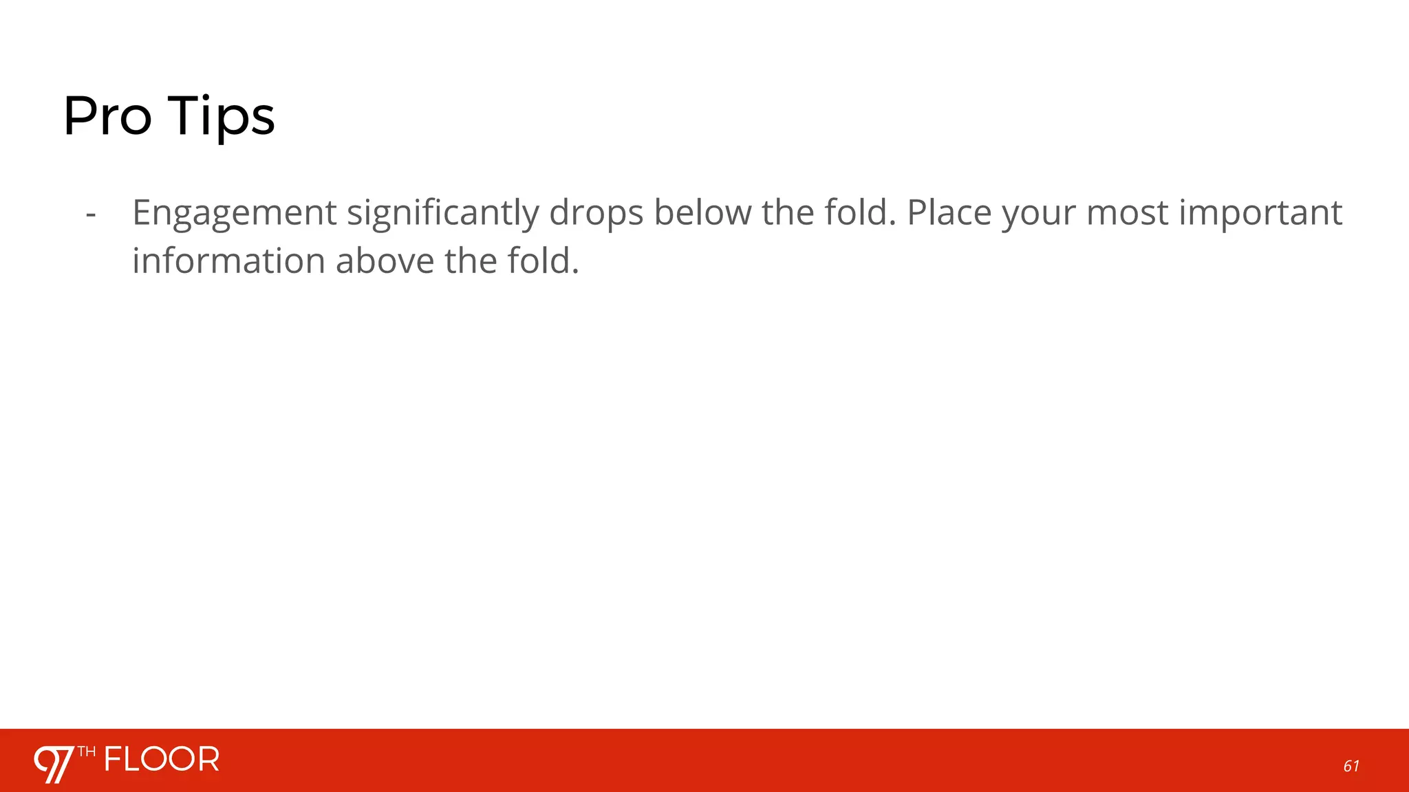 61
Pro Tips
- Engagement significantly drops below the fold. Place your most important
information above the fold.
 