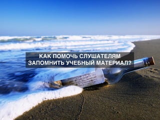 КАК ПОМОЧЬ СЛУШАТЕЛЯМ
ЗАПОМНИТЬ УЧЕБНЫЙ МАТЕРИАЛ?
 